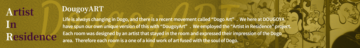 Innovative and Unique Room Art Collaboration Life is always changing in Dogo, and there is a recent movement called “Dogo Art”.  We here at DOUGOYA have spun our own unique version of this with “DougoyArt”.  In 2015, Bakibaki, and in 2016, Mon came to create their own special art rooms.  We hope you enjoy the classical Japanese inn style tatami rooms fused with the essence of these talented artists.